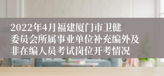 2022年4月福建厦门市卫健委员会所属事业单位补充编外及非在编人员考试岗位开考情况