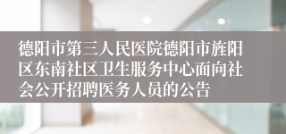 德阳市第三人民医院德阳市旌阳区东南社区卫生服务中心面向社会公开招聘医务人员的公告