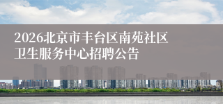 2026北京市丰台区南苑社区卫生服务中心招聘公告