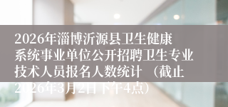 2026年淄博沂源县卫生健康系统事业单位公开招聘卫生专业技术人员报名人数统计 (截止2026年3月2日下午4点)