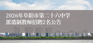 2026年阜阳市第二十六中学派遣制教师招聘2名公告