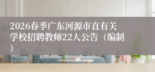 2026春季广东河源市直有关学校招聘教师22人公告（编制）