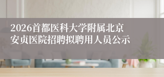 2026首都医科大学附属北京安贞医院招聘拟聘用人员公示