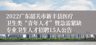 2022广东韶关市新丰县医疗卫生类“青年人才”暨急需紧缺专业卫生人才招聘15人公告