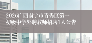 2026广西南宁市青秀区第一初级中学外聘教师招聘1人公告