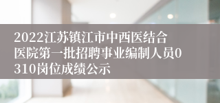 2022江苏镇江市中西医结合医院第一批招聘事业编制人员0310岗位成绩公示