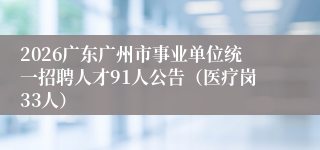 2026广东广州市事业单位统一招聘人才91人公告(医疗岗33人)