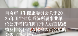 自贡市卫生健康委员会关于2025年卫生健康系统所属事业单位公开考核招聘工作人员面试成绩及排名和进入体检人员名单的公告(第一批)