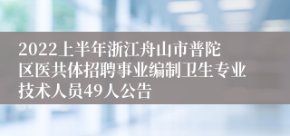 2022上半年浙江舟山市普陀区医共体招聘事业编制卫生专业技术人员49人公告