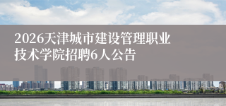 2026天津城市建设管理职业技术学院招聘6人公告