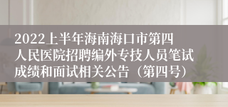 2022上半年海南海口市第四人民医院招聘编外专技人员笔试成绩和面试相关公告（第四号）