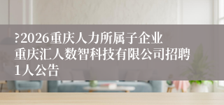?2026重庆人力所属子企业重庆汇人数智科技有限公司招聘1人公告