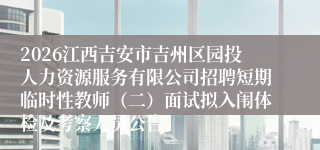 2026江西吉安市吉州区园投人力资源服务有限公司招聘短期临时性教师（二）面试拟入闱体检及考察人员公告