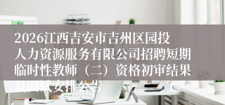 2026江西吉安市吉州区园投人力资源服务有限公司招聘短期临时性教师(二)资格初审结果及面试安排公告
