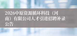 2026中原资源循环科技（河南）有限公司人才引进招聘补录公告