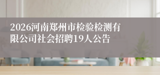 2026河南郑州市检验检测有限公司社会招聘19人公告
