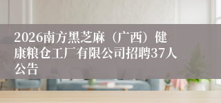 2026南方黑芝麻（广西）健康粮仓工厂有限公司招聘37人公告