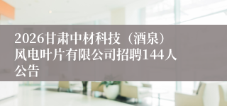 2026甘肃中材科技(酒泉)风电叶片有限公司招聘144人公告