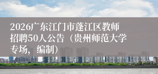 2026广东江门市蓬江区教师招聘50人公告(贵州师范大学专场,编制)