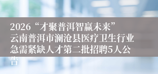 2026“才聚普洱智赢未来”云南普洱市澜沧县医疗卫生行业急需紧缺人才第二批招聘5人公告