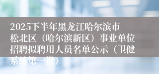 2025下半年黑龙江哈尔滨市松北区（哈尔滨新区）事业单位招聘拟聘用人员名单公示（卫健系统第一批）