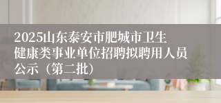 2025山东泰安市肥城市卫生健康类事业单位招聘拟聘用人员公示(第二批)