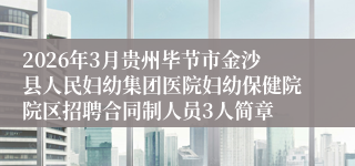2026年3月贵州毕节市金沙县人民妇幼集团医院妇幼保健院院区招聘合同制人员3人简章