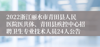 2022浙江丽水市青田县人民医院医共体、青田县疾控中心招聘卫生专业技术人员24人公告