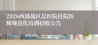 2026西部战区总医院住院医师规范化培训招收公告
