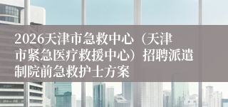 2026天津市急救中心(天津市紧急医疗救援中心)招聘派遣制院前急救护士方案