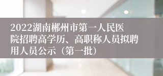 2022湖南郴州市第一人民医院招聘高学历、高职称人员拟聘用人员公示（第一批）