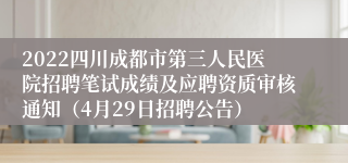 2022四川成都市第三人民医院招聘笔试成绩及应聘资质审核通知（4月29日招聘公告）