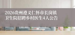 2026贵州遵义仁怀市长岗镇卫生院招聘乡村医生4人公告