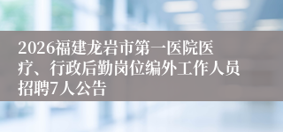 2026福建龙岩市第一医院医疗、行政后勤岗位编外工作人员招聘7人公告