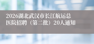 2026湖北武汉市长江航运总医院招聘（第二批）20人通知