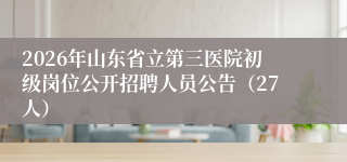 2026年山东省立第三医院初级岗位公开招聘人员公告（27人）