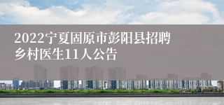 2022宁夏固原市彭阳县招聘乡村医生11人公告