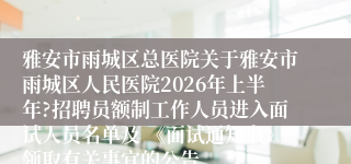 雅安市雨城区总医院关于雅安市雨城区人民医院2026年上半年?招聘员额制工作人员进入面试人员名单及 《面试通知书》领取有关事宜的公告
