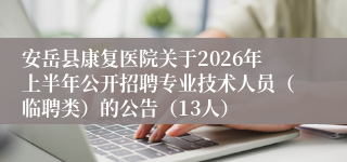 安岳县康复医院关于2026年上半年公开招聘专业技术人员(临聘类)的公告(13人)