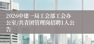 2026中建一局工会部工会办公室/共青团管理岗招聘1人公告