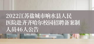 2022江苏盐城市响水县人民医院赴齐齐哈尔校园招聘备案制人员46人公告