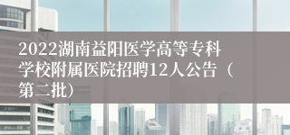 2022湖南益阳医学高等专科学校附属医院招聘12人公告（第二批）