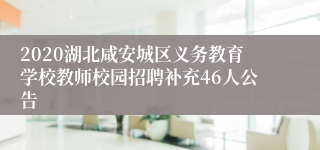 2020湖北咸安城区义务教育学校教师校园招聘补充46人公告