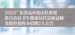 2022广东清远市连山壮族瑶族自治县卫生健康局代县新冠肺炎防控指挥办招聘2人公告