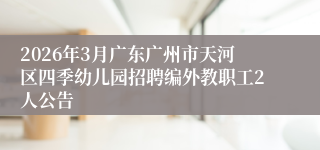2026年3月广东广州市天河区四季幼儿园招聘编外教职工2人公告