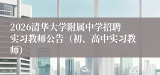 2026清华大学附属中学招聘实习教师公告（初、高中实习教师）