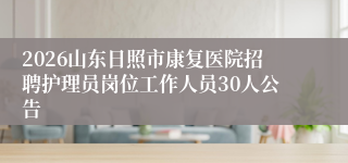 2026山东日照市康复医院招聘护理员岗位工作人员30人公告