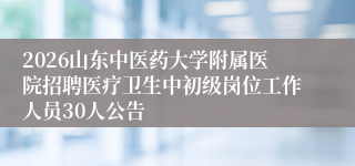 2026山东中医药大学附属医院招聘医疗卫生中初级岗位工作人员30人公告