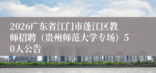 2026广东省江门市蓬江区教师招聘（贵州师范大学专场）50人公告