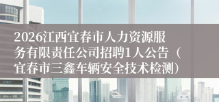 2026江西宜春市人力资源服务有限责任公司招聘1人公告(宜春市三鑫车辆安全技术检测)